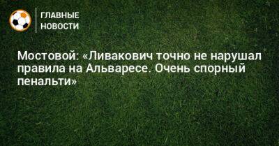 Мостовой: «Ливакович точно не нарушал правила на Альваресе. Очень спорный пенальти»