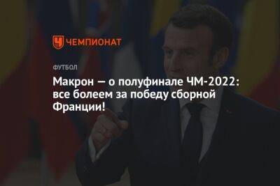 Макрон — о полуфинале ЧМ-2022: все болеем за победу сборной Франции!