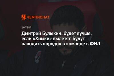 Дмитрий Булыкин: будет лучше, если «Химки» вылетят. Будут наводить порядок в команде в ФНЛ