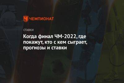 Когда финал ЧМ-2022, где покажут, кто с кем сыграет, прогнозы и ставки