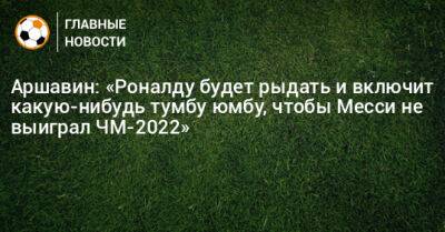 Аршавин: «Роналду будет рыдать и включит какую-нибудь тумбу‑юмбу, чтобы Месси не выиграл ЧМ-2022»