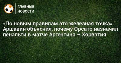 «По новым правилам это железная точка». Аршавин объяснил, почему Орсато назначил пенальти в матче Аргентина – Хорватия