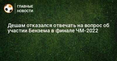 Дешам отказался отвечать на вопрос об участии Бензема в финале ЧМ-2022
