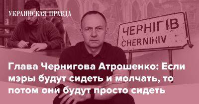 Глава Чернигова Атрошенко: Если мэры будут сидеть и молчать, то потом они будут просто сидеть