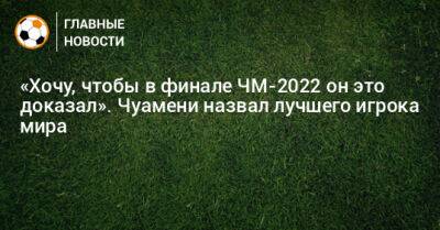 «Хочу, чтобы в финале ЧМ-2022 он это доказал». Чуамени назвал лучшего игрока мира