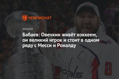 Бабаев: Овечкин живёт хоккеем, он великий игрок и стоит в одном ряду с Месси и Роналду