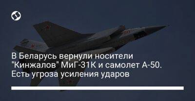 В Беларусь вернули носители "Кинжалов" МиГ-31К и самолет А-50. Есть угроза усиления ударов
