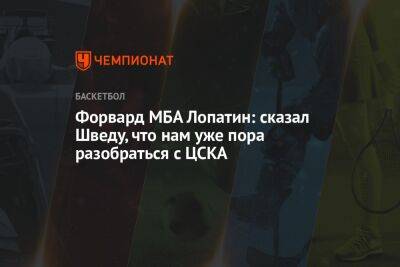Форвард МБА Лопатин: сказал Шведу, что нам уже пора разобраться с ЦСКА