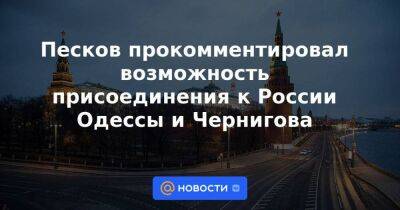 Песков прокомментировал возможность присоединения к России Одессы и Чернигова