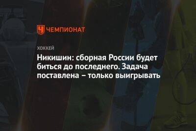 Никишин: сборная России будет биться до последнего. Задача поставлена — только выигрывать