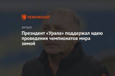 Президент «Урала» поддержал идею проведения чемпионатов мира зимой