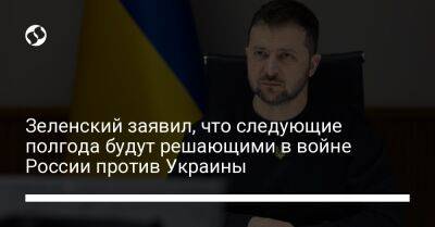 Зеленский заявил, что следующие полгода будут решающими в войне России против Украины