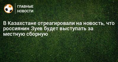 В Казахстане отреагировали на новость, что россиянин Зуев будет выступать за местную сборную