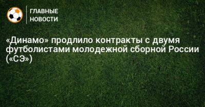 «Динамо» продлило контракты с двумя футболистами молодежной сборной России («СЭ»)