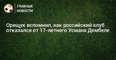 Орещук вспомнил, как российский клуб отказался от 17-летнего Усмана Дембеле