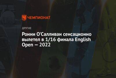 Ронни Осалливан - Ронни О'Салливан сенсационно вылетел в 1/16 финала English Open — 2022 - championat.com - Англия
