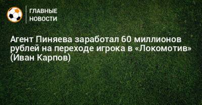 Агент Пиняева заработал 60 миллионов рублей на переходе игрока в «Локомотив» (Иван Карпов)