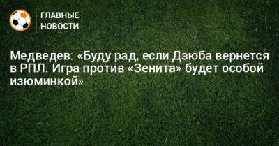 Медведев: «Буду рад, если Дзюба вернется в РПЛ. Игра против «Зенита» будет особой изюминкой»