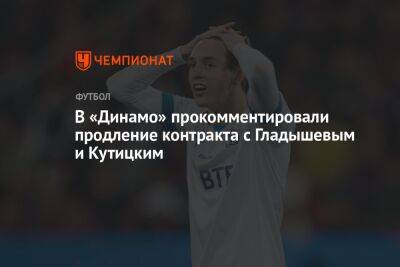 В «Динамо» прокомментировали продление контракта с Гладышевым и Кутицким