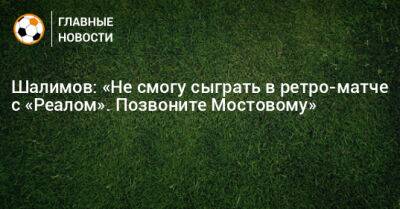 Шалимов: «Не смогу сыграть в ретро-матче с «Реалом». Позвоните Мостовому»