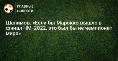 Шалимов: «Если бы Марокко вышло в финал ЧМ-2022, это был бы не чемпионат мира»
