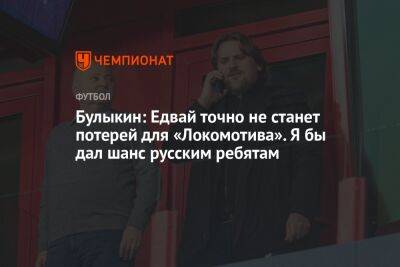 Булыкин: Едвай точно не станет потерей для «Локомотива». Я бы дал шанс русским ребятам