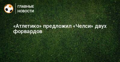 «Атлетико» предложил «Челси» двух форвардов