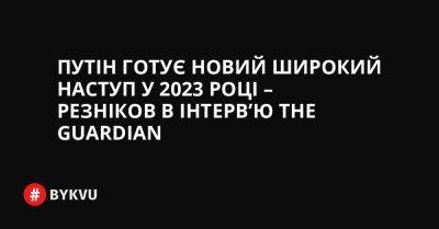 Путін готує новий широкий наступ у 2023 році – Резніков в інтерв’ю The Guardian