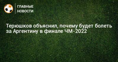 Терюшков объяснил, почему будет болеть за Аргентину в финале ЧМ-2022