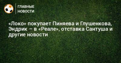 «Локо» покупает Пиняева и Глушенкова, Эндрик – в «Реале», отставка Сантуша и другие новости