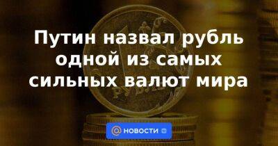 Путин назвал рубль одной из самых сильных валют мира