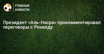 Президент «Аль-Насра» прокомментировал переговоры с Роналду