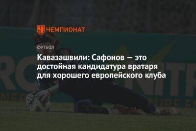 Кавазашвили: Сафонов — это достойная кандидатура вратаря для хорошего европейского клуба