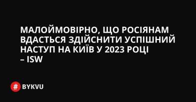 Малоймовірно, що росіянам вдасться здійснити успішний наступ на Київ у 2023 році – ISW