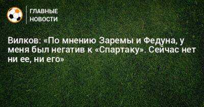 Вилков: «По мнению Заремы и Федуна, у меня был негатив к «Спартаку». Сейчас нет ни ее, ни его»