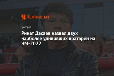 Ринат Дасаев назвал двух наиболее удививших вратарей на ЧМ-2022