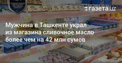 В Ташкенте мужчина подозревается в краже из магазина сливочного масла более чем на 42 млн сумов