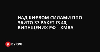 Над Києвом силами ППО збито 37 ракет із 40, випущених РФ – КМВА - bykvu.com - Украина - Росія - місто Києва - Twitter