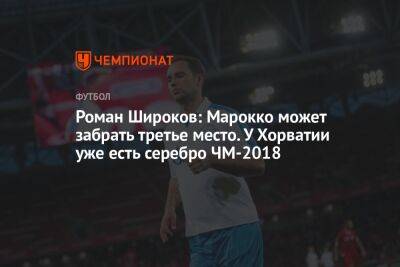 Роман Широков: Марокко может забрать третье место. У Хорватии уже есть серебро ЧМ-2018