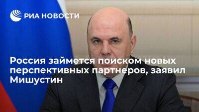 Премьер Мишустин заявил, что Россия займется поиском новых перспективных партнеров
