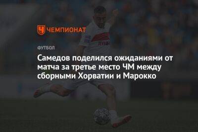 Самедов поделился ожиданиями от матча за третье место ЧМ между сборными Хорватии и Марокко