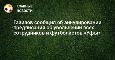 Газизов сообщил об аннулировании предписания об увольнении всех сотрудников и футболистов «Уфы»