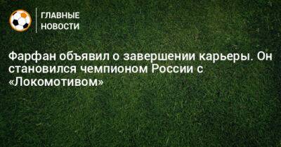Фарфан объявил о завершении карьеры. Он становился чемпионом России с «Локомотивом»