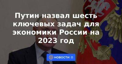 Путин назвал шесть ключевых задач для экономики России на 2023 год