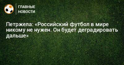 Петржела: «Российский футбол в мире никому не нужен. Он будет деградировать дальше»