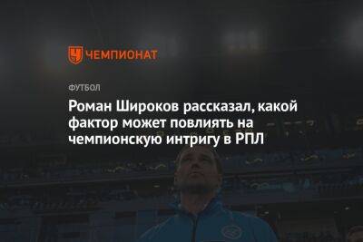Роман Широков рассказал, какой фактор может повлиять на чемпионскую интригу в РПЛ