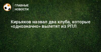 Сергей Кирьяков - Спартак Гогниев - Кирьяков назвал два клуба, которые «однозначно» вылетят из РПЛ - bombardir.ru