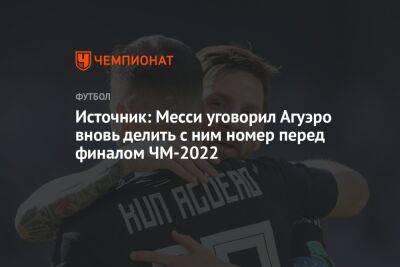 Источник: Месси уговорил Агуэро вновь делить с ним номер перед финалом ЧМ-2022