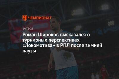 Роман Широков высказался о турнирных перспективах «Локомотива» в РПЛ после зимней паузы