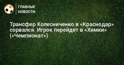 Трансфер Колесниченко в «Краснодар» сорвался. Игрок перейдет в «Химки» («Чемпионат»)